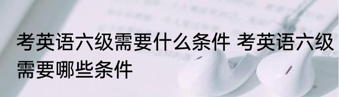 考英语六级需要什么条件 考英语六级需要哪些条件