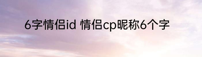 6字情侣id 情侣cp昵称6个字