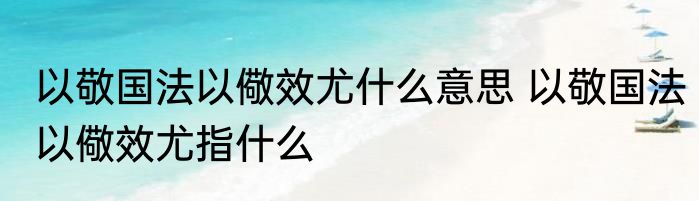 以敬国法以儆效尤什么意思 以敬国法以儆效尤指什么