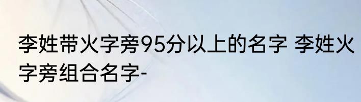 李姓带火字旁95分以上的名字 李姓火字旁组合名字-