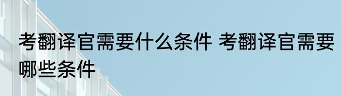 考翻译官需要什么条件 考翻译官需要哪些条件
