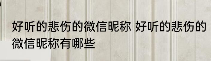 好听的悲伤的微信昵称 好听的悲伤的微信昵称有哪些