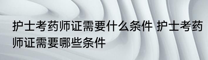 护士考药师证需要什么条件 护士考药师证需要哪些条件