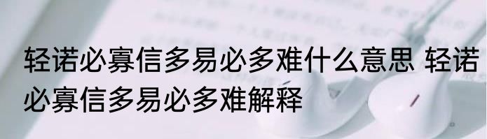 轻诺必寡信多易必多难什么意思 轻诺必寡信多易必多难解释