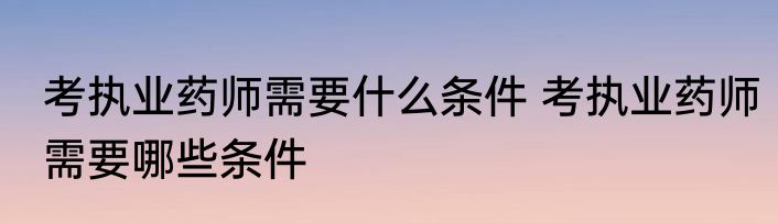 考执业药师需要什么条件 考执业药师需要哪些条件