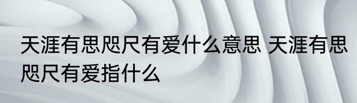 天涯有思咫尺有爱什么意思 天涯有思咫尺有爱指什么