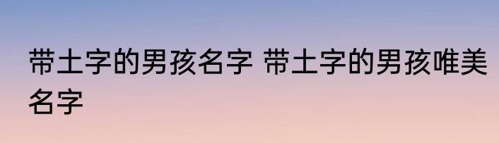 带土字的男孩名字 带土字的男孩唯美名字