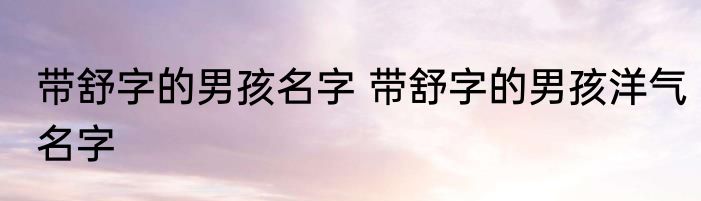带舒字的男孩名字 带舒字的男孩洋气名字