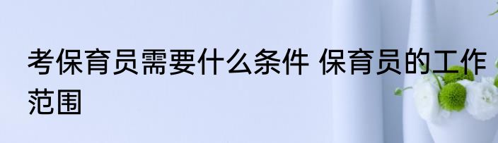 考保育员需要什么条件 保育员的工作范围