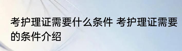 考护理证需要什么条件 考护理证需要的条件介绍