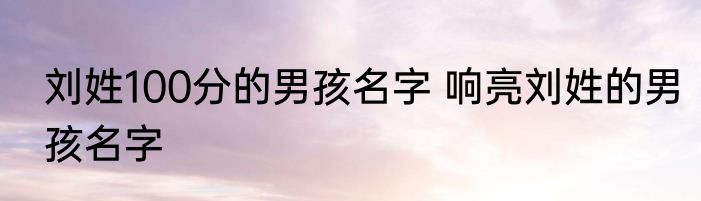 刘姓100分的男孩名字 响亮刘姓的男孩名字