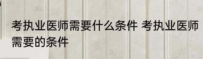 考执业医师需要什么条件 考执业医师需要的条件