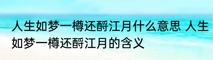 人生如梦一樽还酹江月什么意思 人生如梦一樽还酹江月的含义