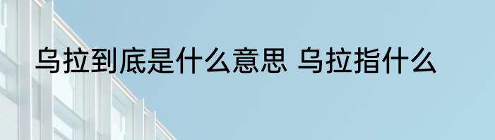 乌拉到底是什么意思 乌拉指什么