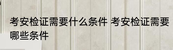 考安检证需要什么条件 考安检证需要哪些条件
