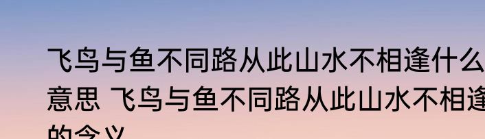 飞鸟与鱼不同路从此山水不相逢什么意思 飞鸟与鱼不同路从此山水不相逢的含义