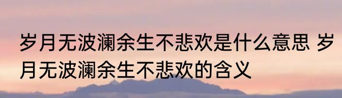 岁月无波澜余生不悲欢是什么意思 岁月无波澜余生不悲欢的含义