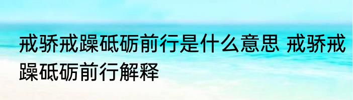 戒骄戒躁砥砺前行是什么意思 戒骄戒躁砥砺前行解释