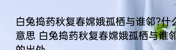 白兔捣药秋复春嫦娥孤栖与谁邻?什么意思 白兔捣药秋复春嫦娥孤栖与谁邻的出处