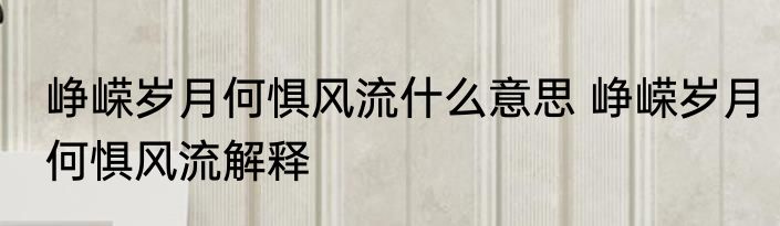峥嵘岁月何惧风流什么意思 峥嵘岁月何惧风流解释