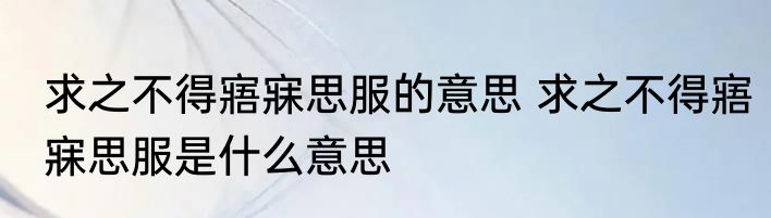 求之不得寤寐思服的意思 求之不得寤寐思服是什么意思