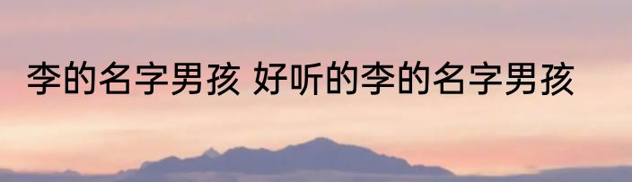 李的名字男孩 好听的李的名字男孩