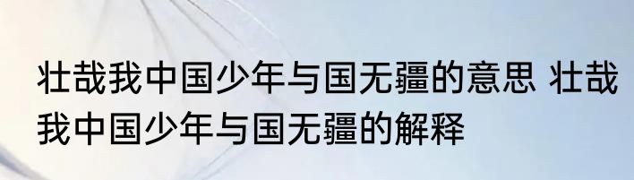 壮哉我中国少年与国无疆的意思 壮哉我中国少年与国无疆的解释