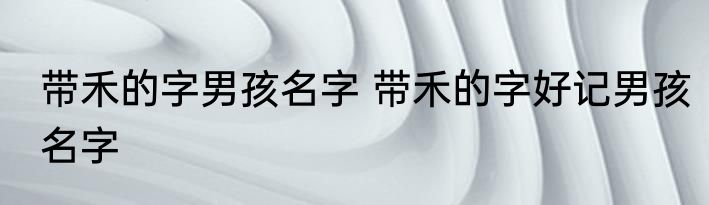 带禾的字男孩名字 带禾的字好记男孩名字