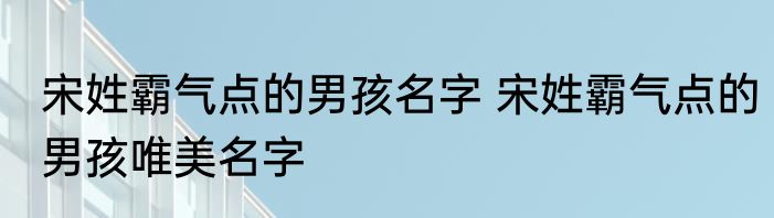 宋姓霸气点的男孩名字 宋姓霸气点的男孩唯美名字