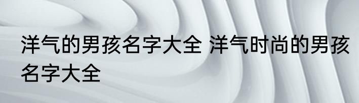 洋气的男孩名字大全 洋气时尚的男孩名字大全