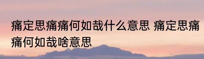 痛定思痛痛何如哉什么意思 痛定思痛痛何如哉啥意思