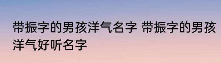 带振字的男孩洋气名字 带振字的男孩洋气好听名字