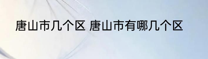 唐山市几个区 唐山市有哪几个区