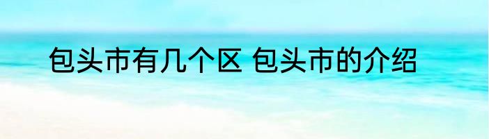 包头市有几个区 包头市的介绍