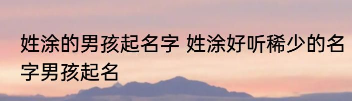 姓涂的男孩起名字 姓涂好听稀少的名字男孩起名