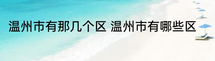 温州市有那几个区 温州市有哪些区