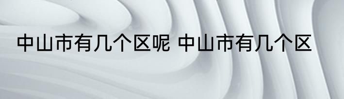 中山市有几个区呢 中山市有几个区