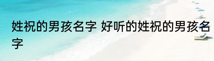姓祝的男孩名字 好听的姓祝的男孩名字