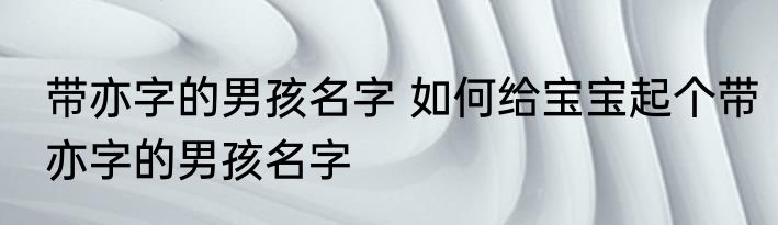 带亦字的男孩名字 如何给宝宝起个带亦字的男孩名字