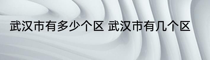 武汉市有多少个区 武汉市有几个区