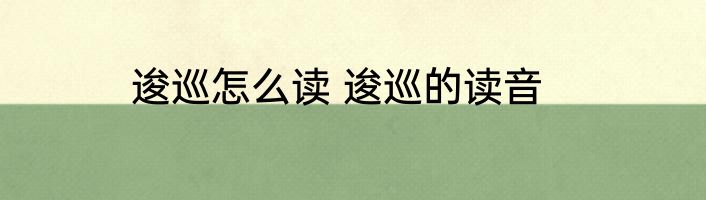 逡巡怎么读 逡巡的读音