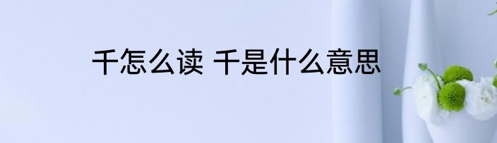 千怎么读 千是什么意思