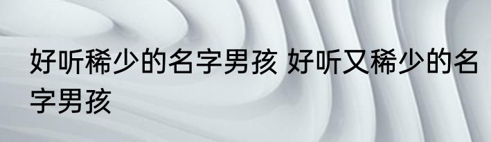 好听稀少的名字男孩 好听又稀少的名字男孩