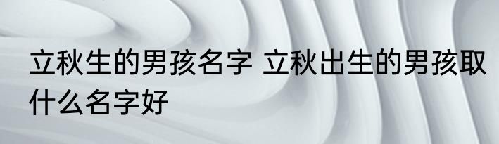 立秋生的男孩名字 立秋出生的男孩取什么名字好