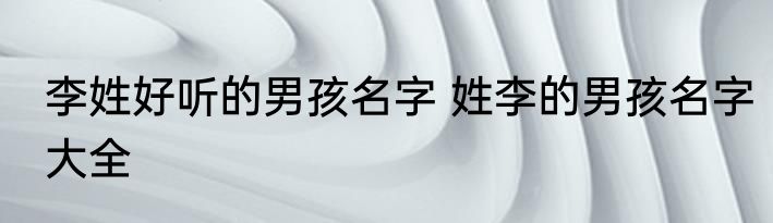 李姓好听的男孩名字 姓李的男孩名字大全