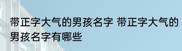 带正字大气的男孩名字 带正字大气的男孩名字有哪些