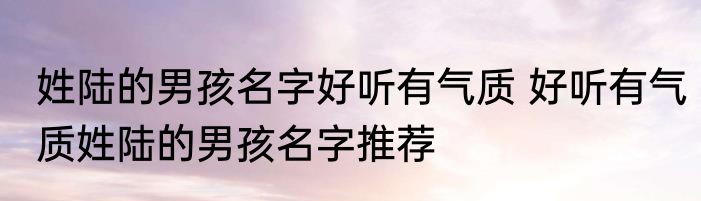 姓陆的男孩名字好听有气质 好听有气质姓陆的男孩名字推荐
