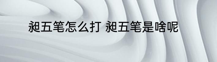 昶五笔怎么打 昶五笔是啥呢