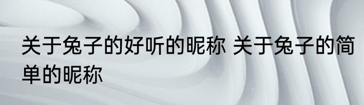 关于兔子的好听的昵称 关于兔子的简单的昵称