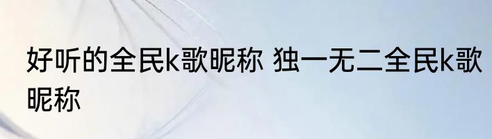 好听的全民k歌昵称 独一无二全民k歌昵称